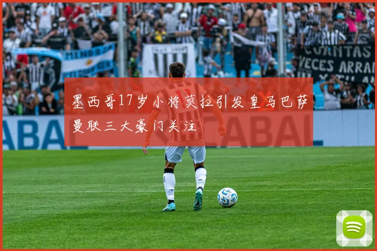 墨西哥17岁小将莫拉引发皇马巴萨曼联三大豪门关注