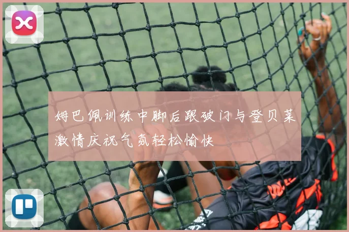 姆巴佩训练中脚后跟破门与登贝莱激情庆祝气氛轻松愉快