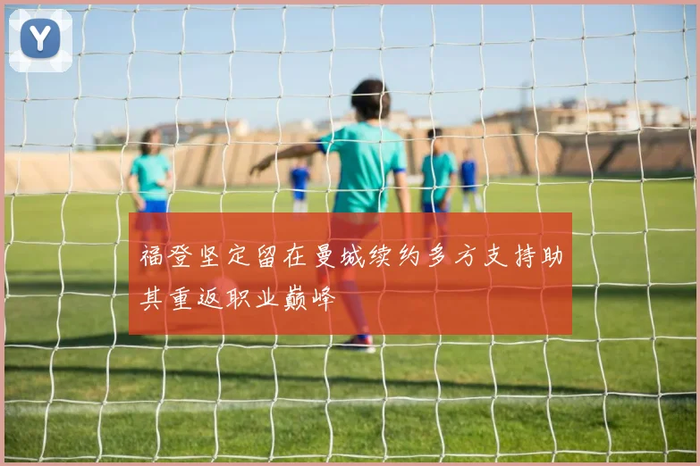福登坚定留在曼城续约多方支持助其重返职业巅峰