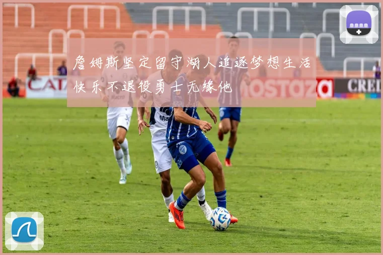 詹姆斯坚定留守湖人追逐梦想生活快乐不退役勇士无缘他