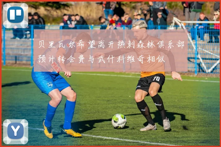 贝里瓦尔希望离开热刺森林俱乐部预计转会费与武什科维奇相似