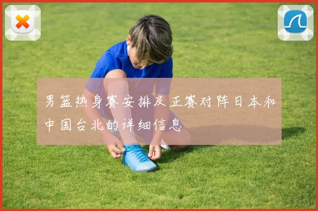 男篮热身赛安排及正赛对阵日本和中国台北的详细信息