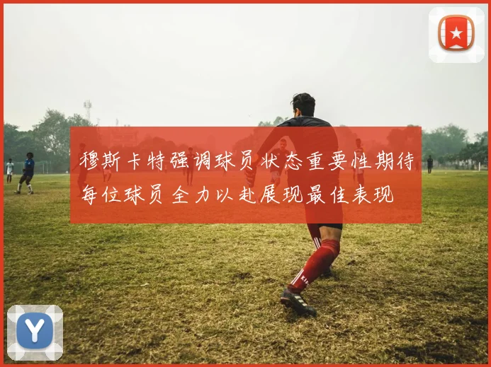穆斯卡特强调球员状态重要性期待每位球员全力以赴展现最佳表现