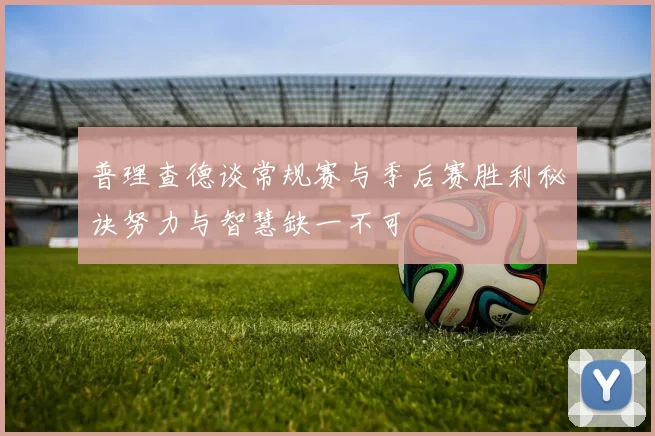 普理查德谈常规赛与季后赛胜利秘诀努力与智慧缺一不可