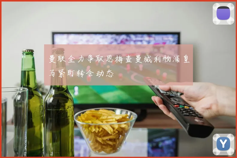 曼联全力争取恩梅查曼城利物浦皇马紧盯转会动态