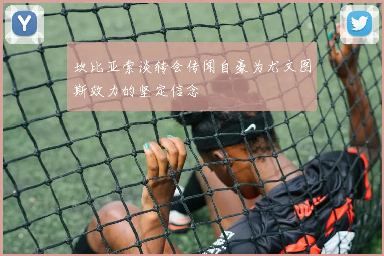 坎比亚索谈转会传闻自豪为尤文图斯效力的坚定信念