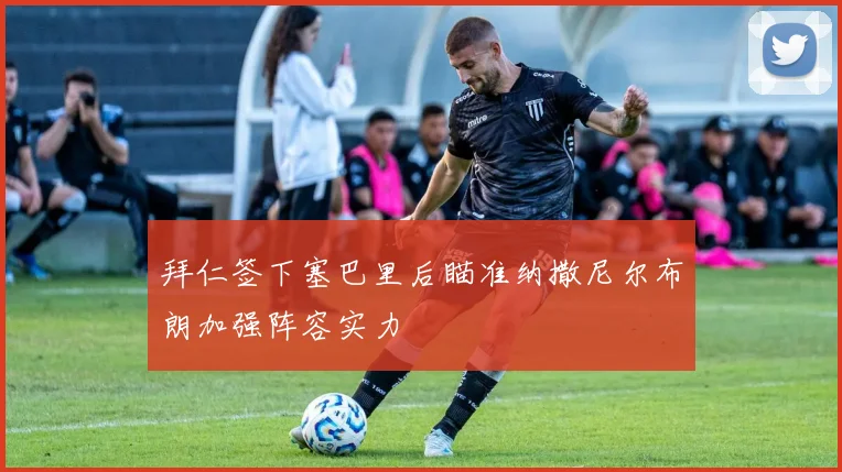 拜仁签下塞巴里后瞄准纳撒尼尔布朗加强阵容实力