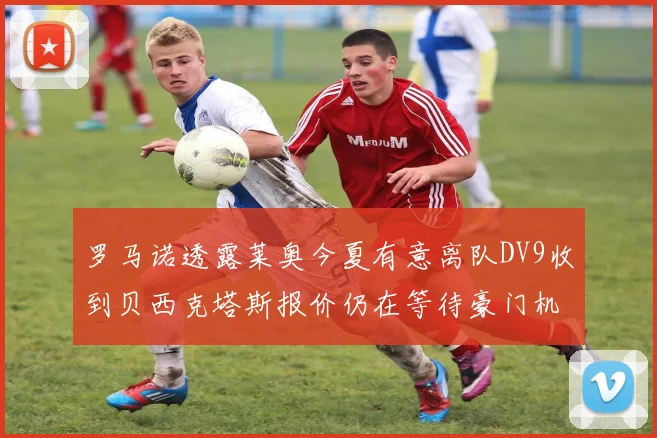 罗马诺透露莱奥今夏有意离队DV9收到贝西克塔斯报价仍在等待豪门机会