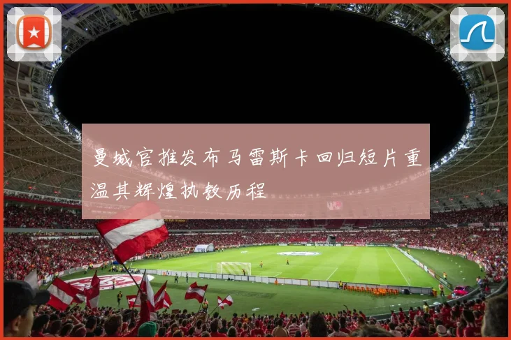 曼城官推发布马雷斯卡回归短片重温其辉煌执教历程