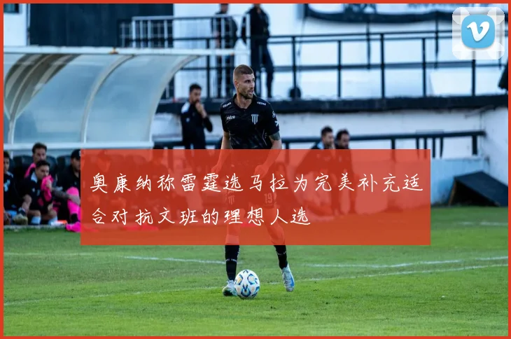 奥康纳称雷霆选马拉为完美补充适合对抗文班的理想人选