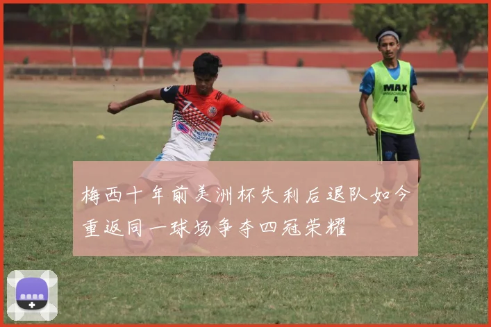 梅西十年前美洲杯失利后退队如今重返同一球场争夺四冠荣耀