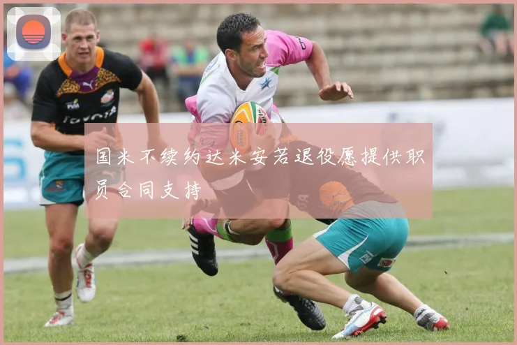 国米不续约达米安若退役愿提供职员合同支持