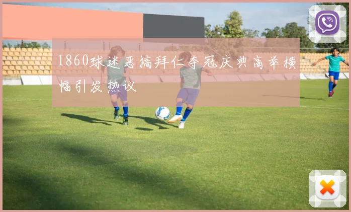 1860球迷恶搞拜仁夺冠庆典高举横幅引发热议