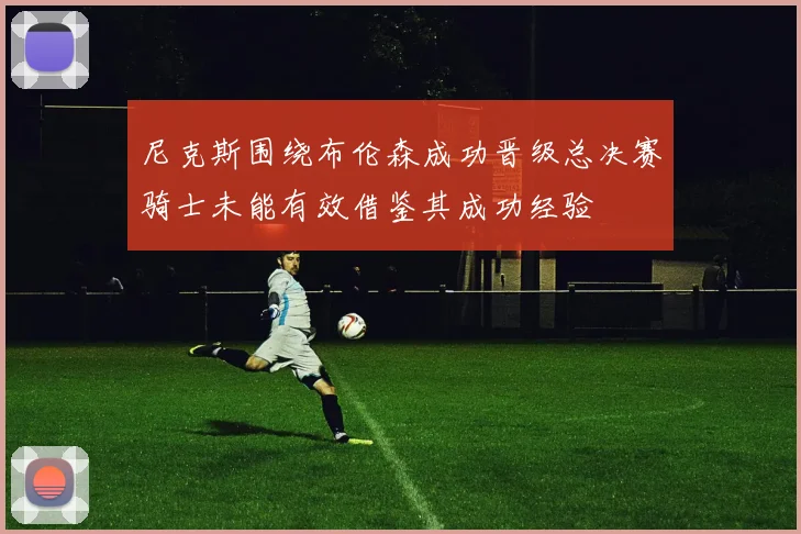 尼克斯围绕布伦森成功晋级总决赛骑士未能有效借鉴其成功经验