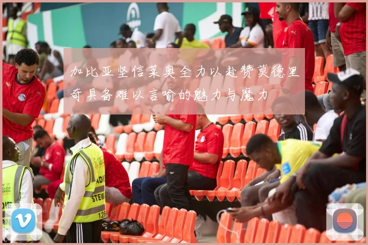 加比亚坚信莱奥全力以赴赞莫德里奇具备难以言喻的魅力与魔力