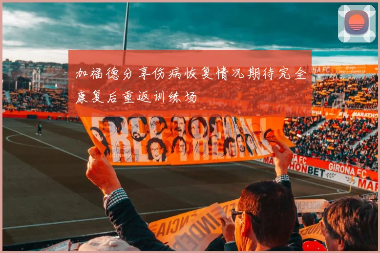 加福德分享伤病恢复情况期待完全康复后重返训练场