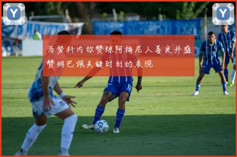 马努科内称赞琼阿梅尼人善良并盛赞姆巴佩关键时刻的表现