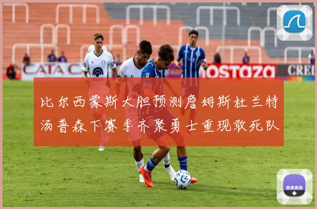 比尔西蒙斯大胆预测詹姆斯杜兰特汤普森下赛季齐聚勇士重现敢死队辉煌