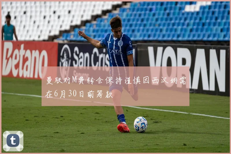 曼联对M费转会保持谨慎因西汉姆需在6月30日前筹款