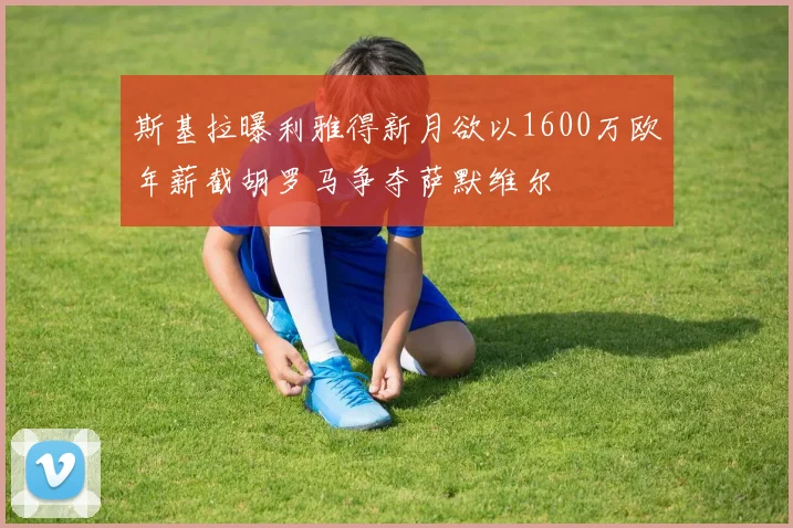 斯基拉曝利雅得新月欲以1600万欧年薪截胡罗马争夺萨默维尔