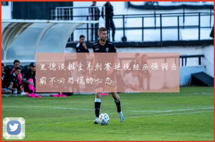 里德谈掘金系列赛逆境经历强调当前不必恐慌的心态