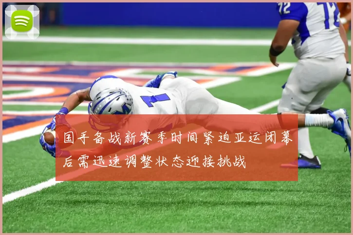 国手备战新赛季时间紧迫亚运闭幕后需迅速调整状态迎接挑战