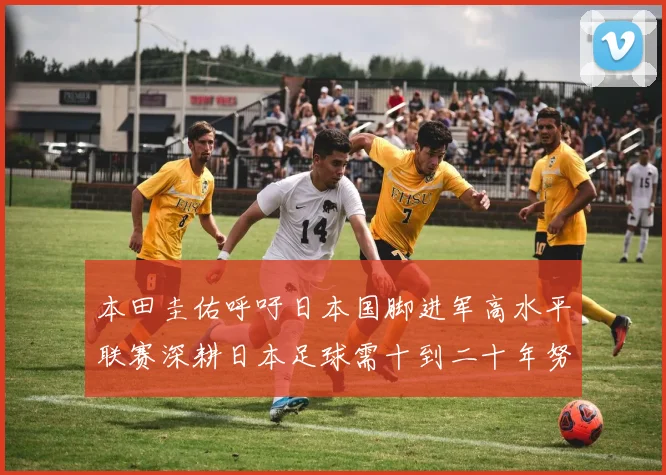 本田圭佑呼吁日本国脚进军高水平联赛深耕日本足球需十到二十年努力