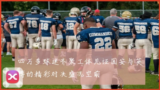 四万多球迷齐聚工体见证国安与英博的精彩对决盛况空前