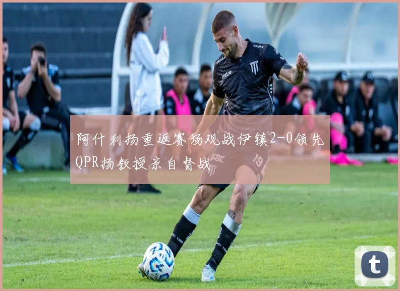 阿什利扬重返赛场观战伊镇2-0领先QPR扬教授亲自督战