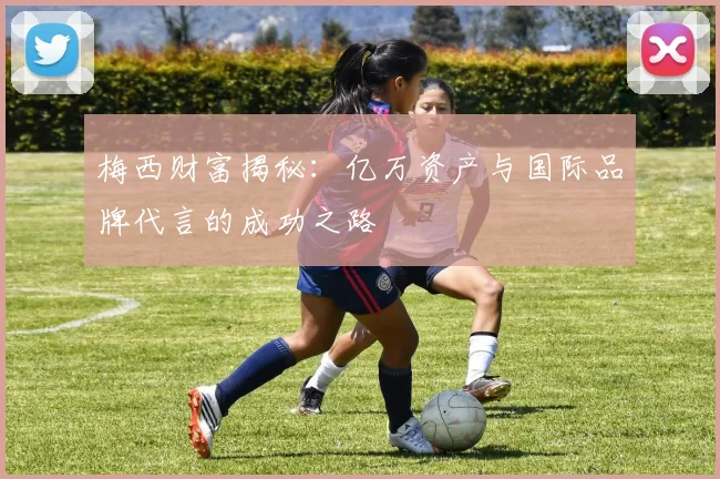 梅西财富揭秘：亿万资产与国际品牌代言的成功之路