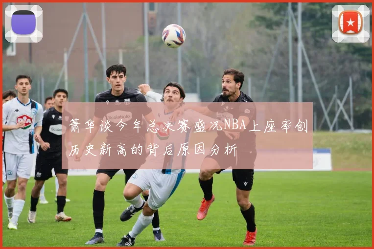 萧华谈今年总决赛盛况NBA上座率创历史新高的背后原因分析