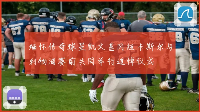 缅怀传奇球星凯文基冈纽卡斯尔与利物浦赛前共同举行追悼仪式